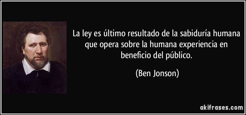La ley es último resultado de la sabiduría humana que opera sobre la humana experiencia en beneficio del público. (Ben Jonson)