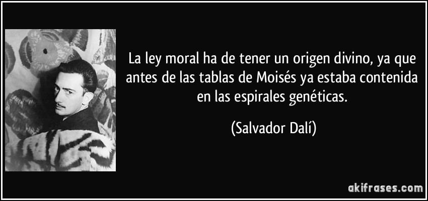 La ley moral ha de tener un origen divino, ya que antes de las tablas de Moisés ya estaba contenida en las espirales genéticas. (Salvador Dalí)