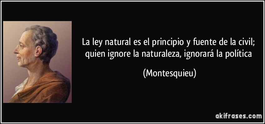 La ley natural es el principio y fuente de la civil; quien ignore la naturaleza, ignorará la política (Montesquieu)