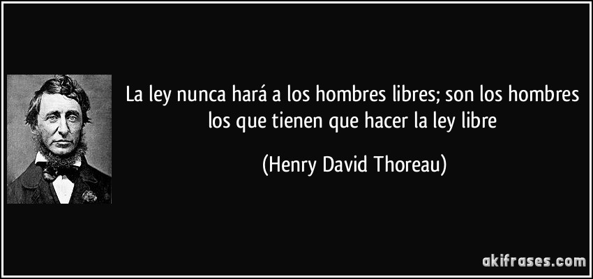 La ley nunca hará a los hombres libres; son los hombres los que tienen que hacer la ley libre (Henry David Thoreau)