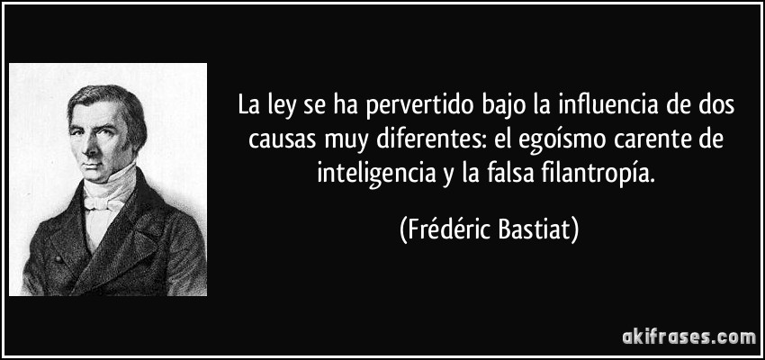 La ley se ha pervertido bajo la influencia de dos causas muy diferentes: el egoísmo carente de inteligencia y la falsa filantropía. (Frédéric Bastiat)