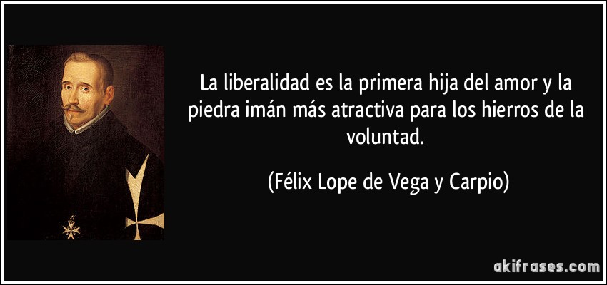 La liberalidad es la primera hija del amor y la piedra imán más atractiva para los hierros de la voluntad. (Félix Lope de Vega y Carpio)