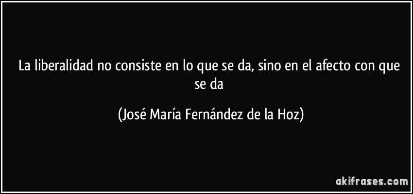 La liberalidad no consiste en lo que se da, sino en el afecto con que se da (José María Fernández de la Hoz)