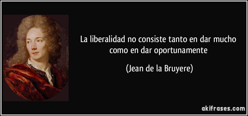 La liberalidad no consiste tanto en dar mucho como en dar oportunamente (Jean de la Bruyere)