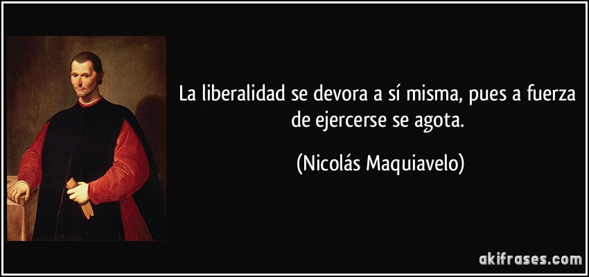La liberalidad se devora a sí misma, pues a fuerza de ejercerse se agota. (Nicolás Maquiavelo)