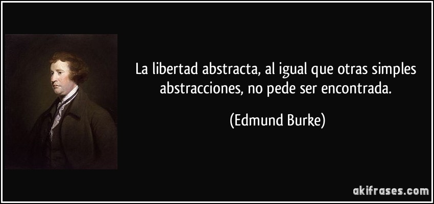 La libertad abstracta, al igual que otras simples abstracciones, no pede ser encontrada. (Edmund Burke)