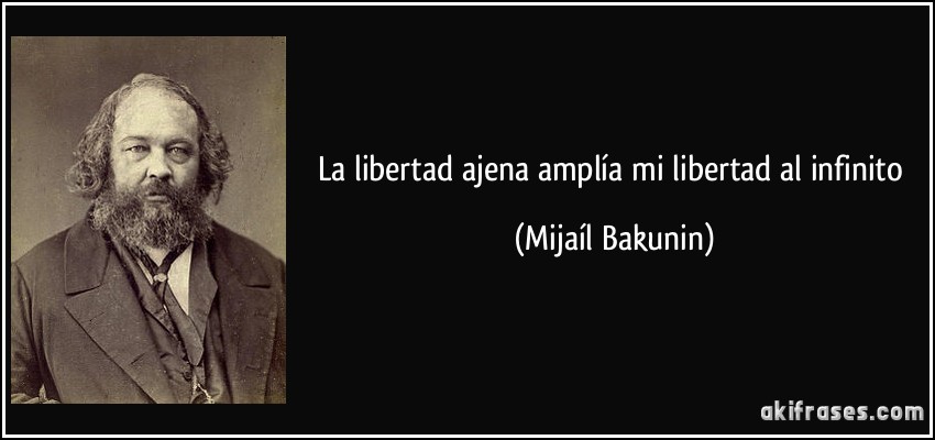 La libertad ajena amplía mi libertad al infinito (Mijaíl Bakunin)