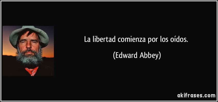 La libertad comienza por los oídos. (Edward Abbey)