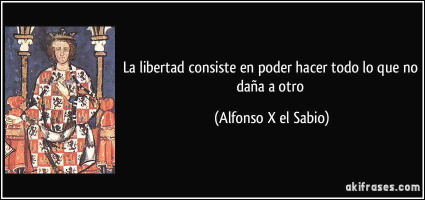 La libertad consiste en poder hacer todo lo que no daña a otro (Alfonso X el Sabio)