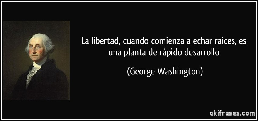 La libertad, cuando comienza a echar raíces, es una planta de rápido desarrollo (George Washington)