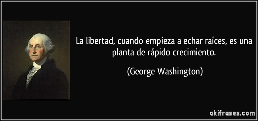 La libertad, cuando empieza a echar raíces, es una planta de rápido crecimiento. (George Washington)