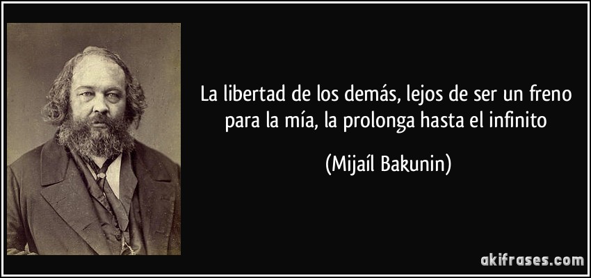 La libertad de los demás, lejos de ser un freno para la mía, la prolonga hasta el infinito (Mijaíl Bakunin)