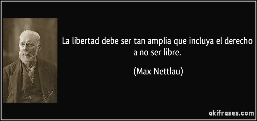 La libertad debe ser tan amplia que incluya el derecho a no ser libre. (Max Nettlau)