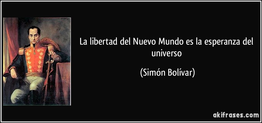 La libertad del Nuevo Mundo es la esperanza del universo (Simón Bolívar)