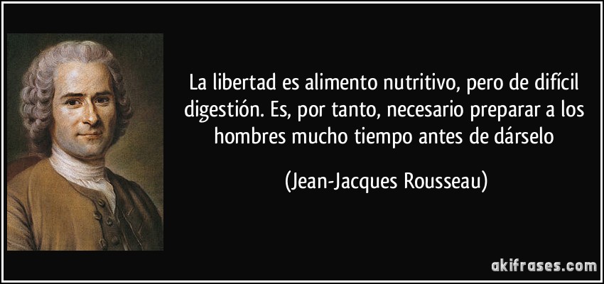 La libertad es alimento nutritivo, pero de difícil digestión. Es, por tanto, necesario preparar a los hombres mucho tiempo antes de dárselo (Jean-Jacques Rousseau)