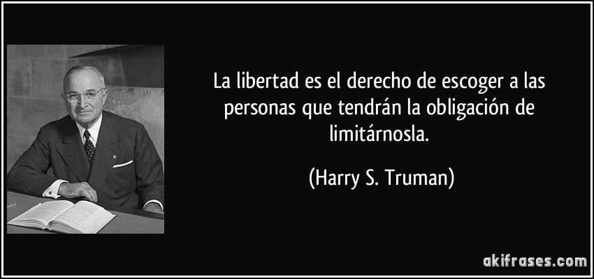 La libertad es el derecho de escoger a las personas que tendrán la obligación de limitárnosla. (Harry S. Truman)