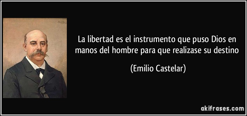 La libertad es el instrumento que puso Dios en manos del hombre para que realizase su destino (Emilio Castelar)