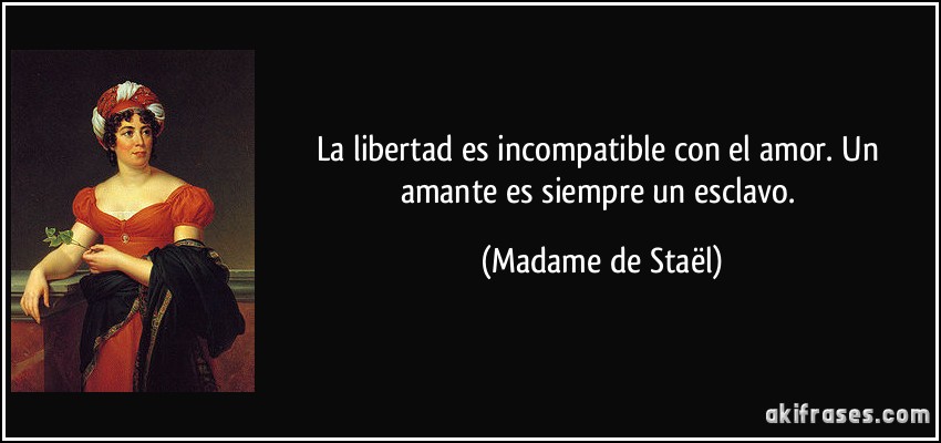 La libertad es incompatible con el amor. Un amante es siempre un esclavo. (Madame de Staël)