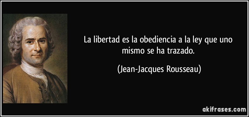 La libertad es la obediencia a la ley que uno mismo se ha trazado. (Jean-Jacques Rousseau)