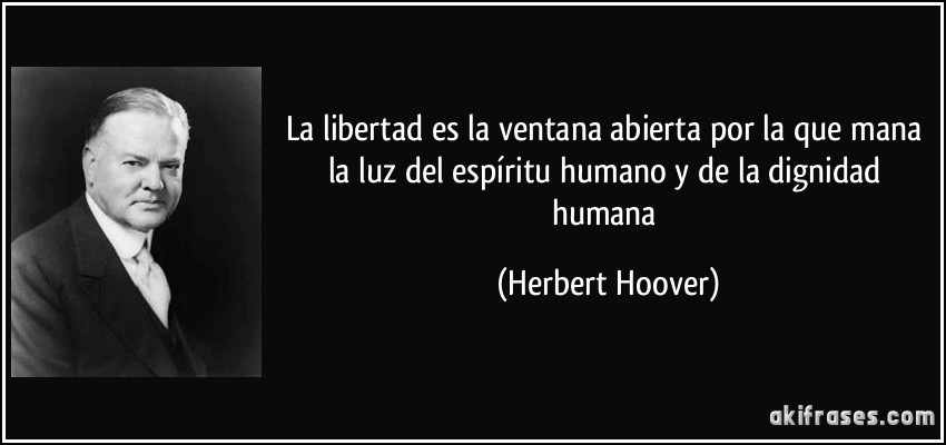 La libertad es la ventana abierta por la que mana la luz del espíritu humano y de la dignidad humana (Herbert Hoover)