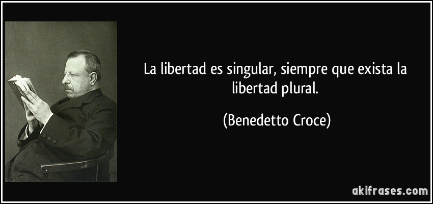 La libertad es singular, siempre que exista la libertad plural. (Benedetto Croce)
