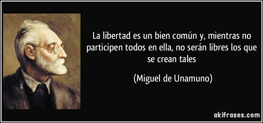La libertad es un bien común y, mientras no participen todos en ella, no serán libres los que se crean tales (Miguel de Unamuno)