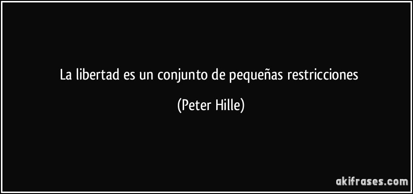 La libertad es un conjunto de pequeñas restricciones (Peter Hille)