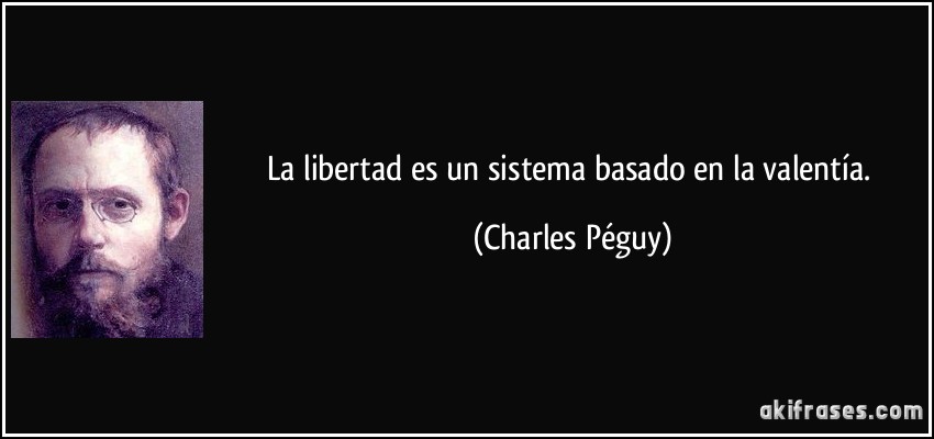 La libertad es un sistema basado en la valentía. (Charles Péguy)