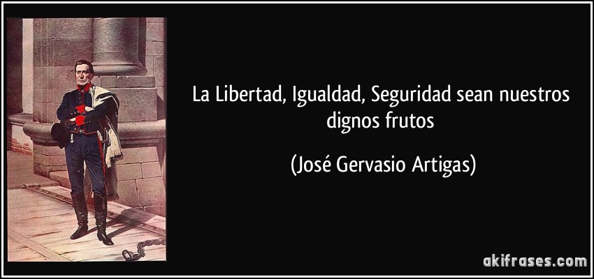 La Libertad, Igualdad, Seguridad sean nuestros dignos frutos (José Gervasio Artigas)