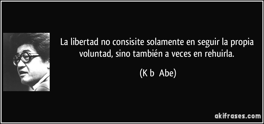 La libertad no consisite solamente en seguir la propia voluntad, sino también a veces en rehuirla. (Kōbō Abe)