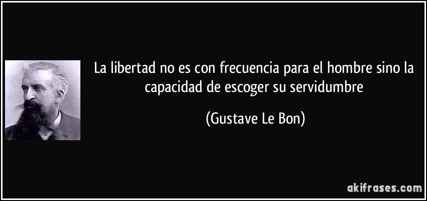 La libertad no es con frecuencia para el hombre sino la capacidad de escoger su servidumbre (Gustave Le Bon)