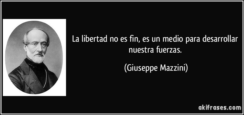 La libertad no es fin, es un medio para desarrollar nuestra fuerzas. (Giuseppe Mazzini)
