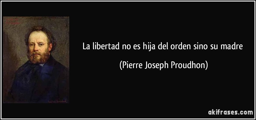 La libertad no es hija del orden sino su madre (Pierre Joseph Proudhon)