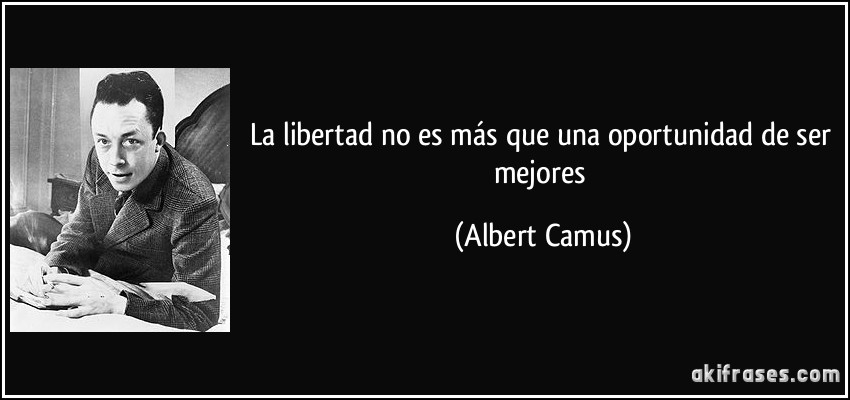 La libertad no es más que una oportunidad de ser mejores (Albert Camus)