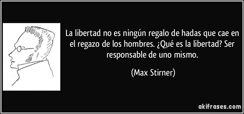 La libertad no es ningún regalo de hadas que cae en el regazo de los hombres. ¿Qué es la libertad? Ser responsable de uno mismo. (Max Stirner)