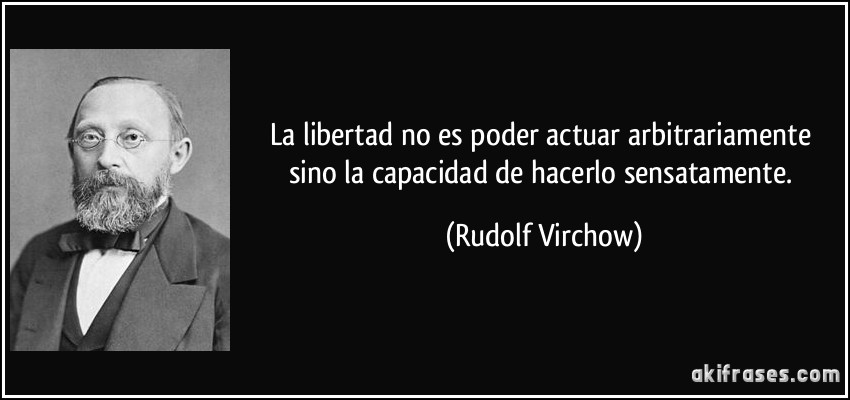 La libertad no es poder actuar arbitrariamente sino la capacidad de hacerlo sensatamente. (Rudolf Virchow)