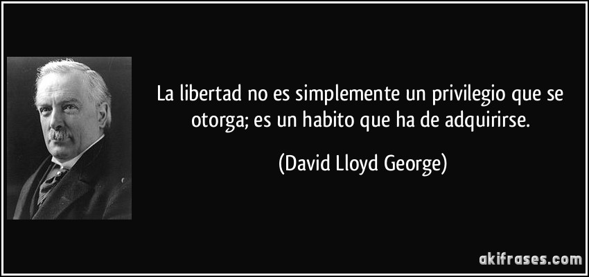 La libertad no es simplemente un privilegio que se otorga; es un habito que ha de adquirirse. (David Lloyd George)