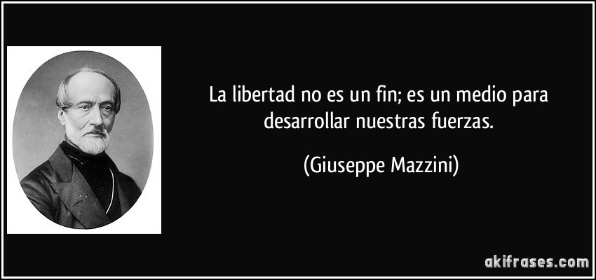 La libertad no es un fin; es un medio para desarrollar nuestras fuerzas. (Giuseppe Mazzini)