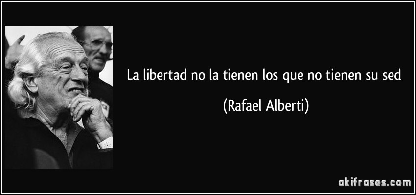 La libertad no la tienen los que no tienen su sed (Rafael Alberti)