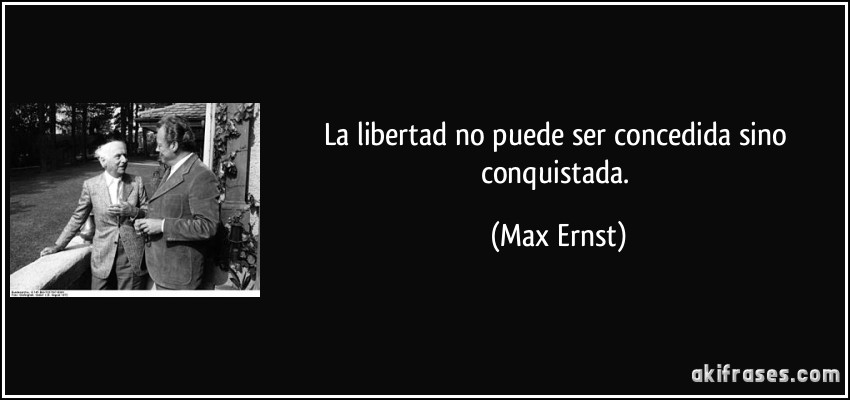 La libertad no puede ser concedida sino conquistada. (Max Ernst)