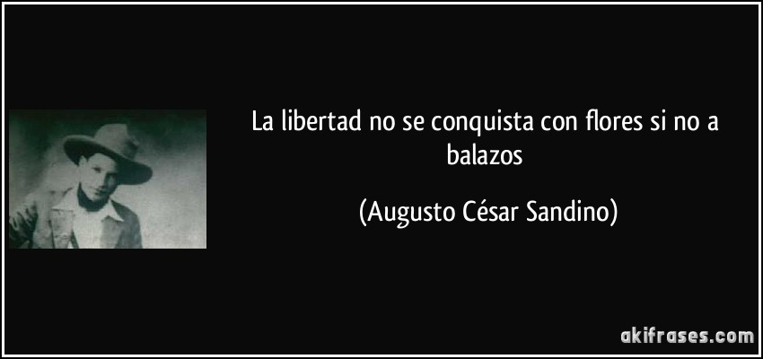 La libertad no se conquista con flores si no a balazos (Augusto César Sandino)