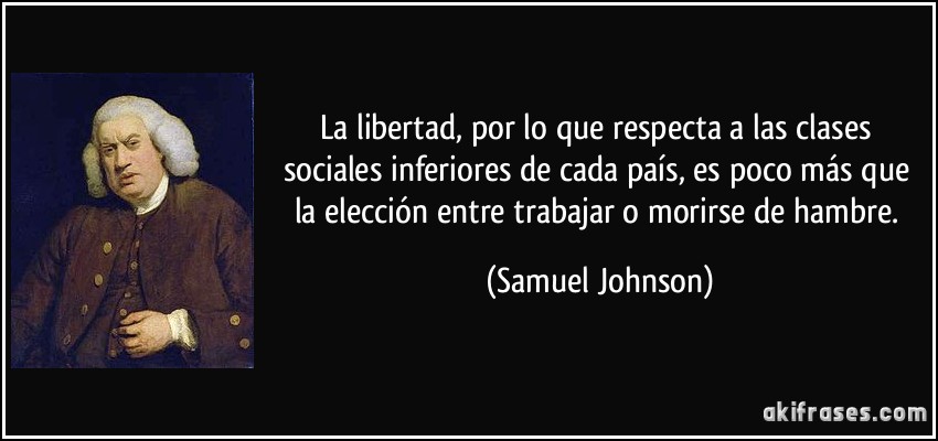 La libertad, por lo que respecta a las clases sociales inferiores de cada país, es poco más que la elección entre trabajar o morirse de hambre. (Samuel Johnson)