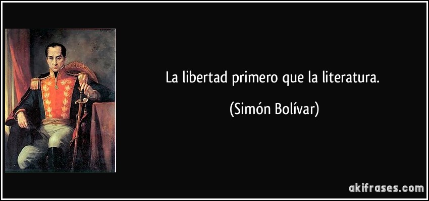La libertad primero que la literatura. (Simón Bolívar)