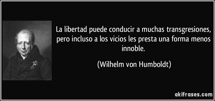 La libertad puede conducir a muchas transgresiones, pero incluso a los vicios les presta una forma menos innoble. (Wilhelm von Humboldt)