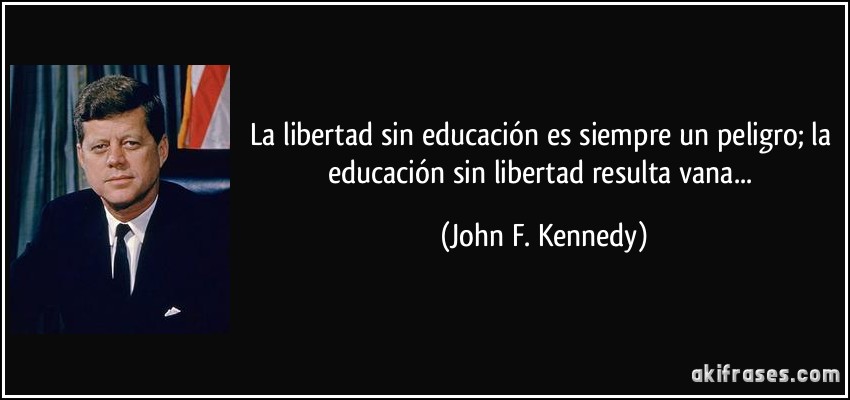 La libertad sin educación es siempre un peligro; la educación sin libertad resulta vana... (John F. Kennedy)