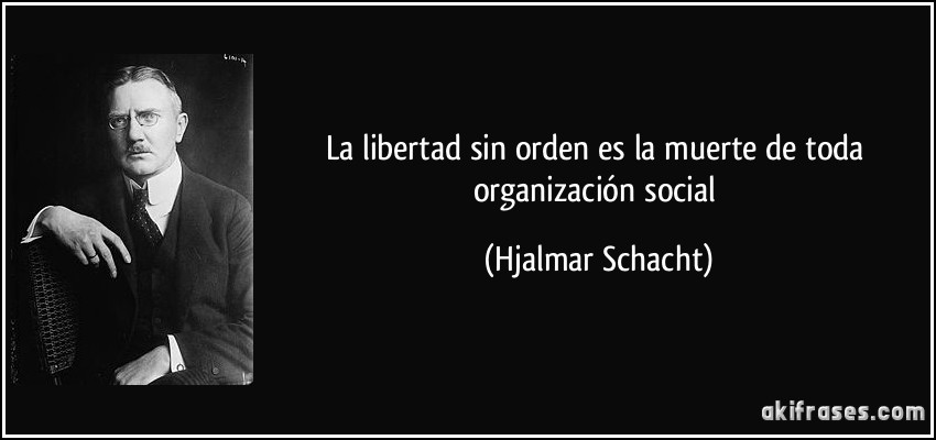 La libertad sin orden es la muerte de toda organización social (Hjalmar Schacht)