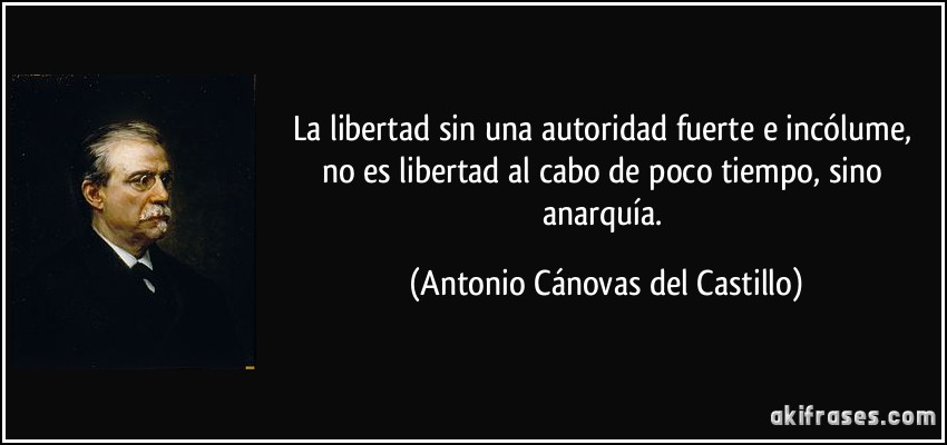 La libertad sin una autoridad fuerte e incólume, no es libertad al cabo de poco tiempo, sino anarquía. (Antonio Cánovas del Castillo)