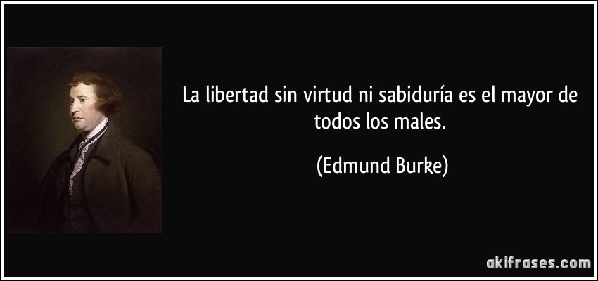 La libertad sin virtud ni sabiduría es el mayor de todos los males. (Edmund Burke)