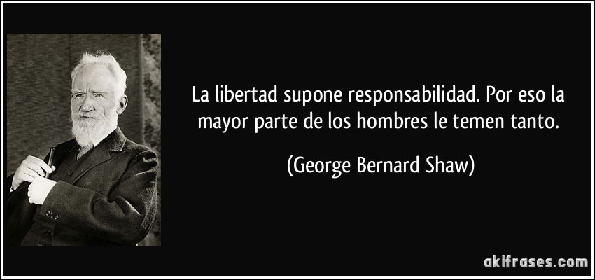 La libertad supone responsabilidad. Por eso la mayor parte de los hombres le temen tanto. (George Bernard Shaw)