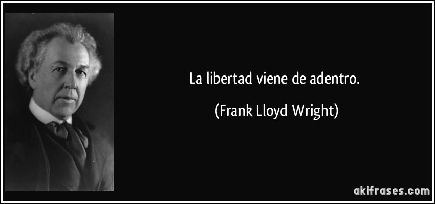 La libertad viene de adentro. (Frank Lloyd Wright)